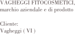 VAGHEGGI FITOCOSMETICI, 
marchio aziendale e di prodotto

Cliente:	
Vagheggi ( VI )                

