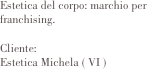 Estetica del corpo: marchio per franchising.

Cliente:	
Estetica Michela ( VI )               
